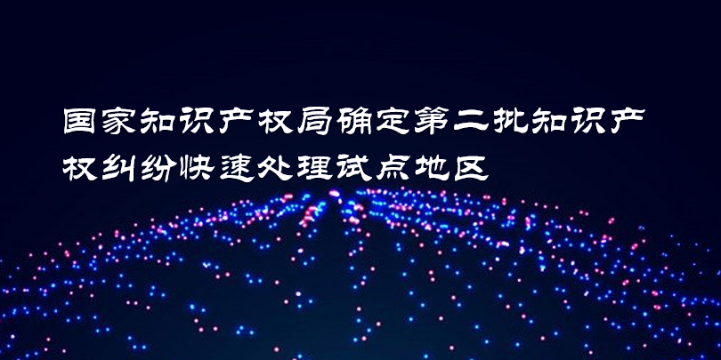 国家知识产权局确定第二批知识产权纠纷快速处理试点地区