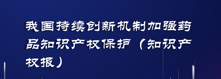 我国持续创新机制加强药品知识产权保护（知识产权报）