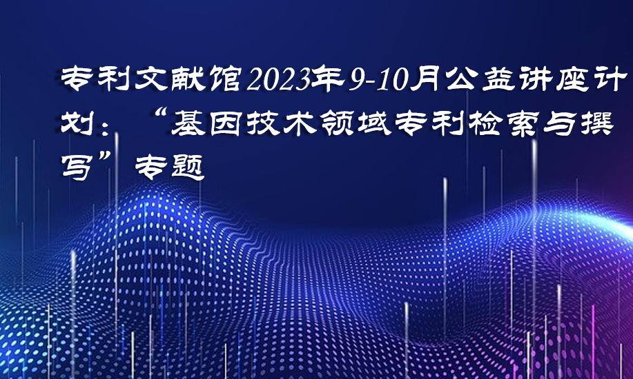 专利文献馆2023年9-10月公益讲座计划：“基因技术领域专利检索与撰写”专题