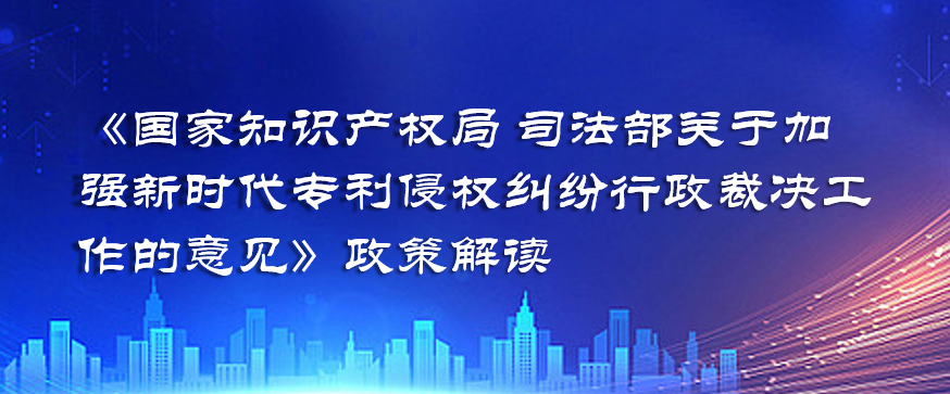 《国家知识产权局 司法部关于加强新时代专利侵权纠纷行政裁决工作的意见》政策解读