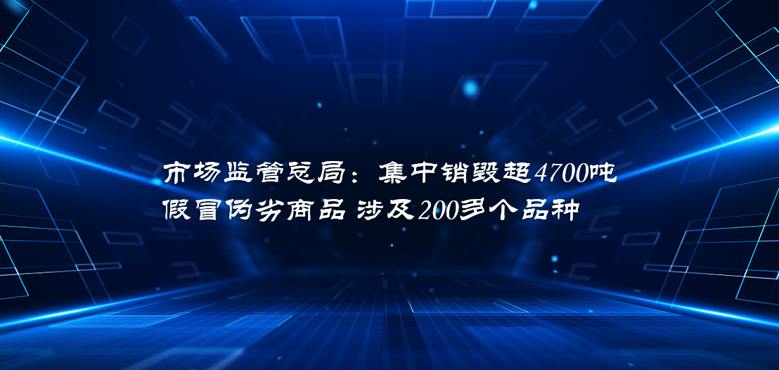 市场监管总局：集中销毁超4700吨 假冒伪劣商品 涉及200多个品种