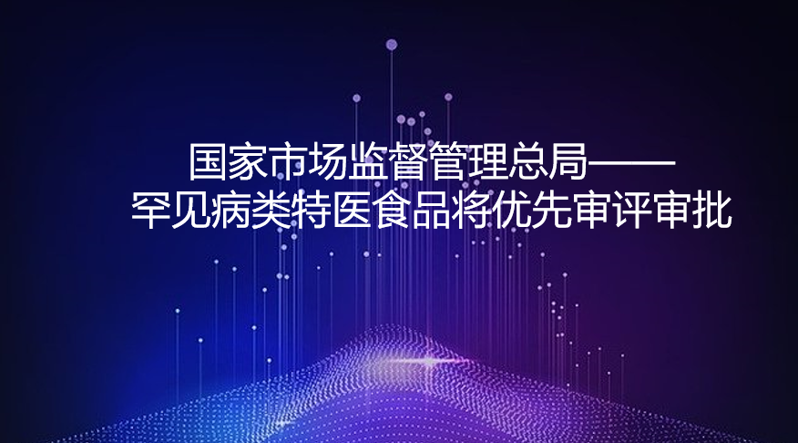 国家市场监督管理总局—— 罕见病类特医食品将优先审评审批