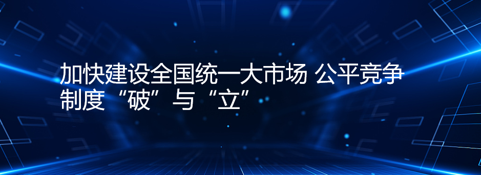 加快建设全国统一大市场 公平竞争制度“破”与“立”