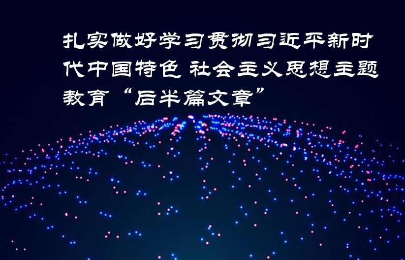 扎实做好学习贯彻习近平新时代中国特色 社会主义思想主题教育“后半篇文章”