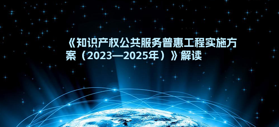 《知识产权公共服务普惠工程实施方案（2023—2025年）》解读