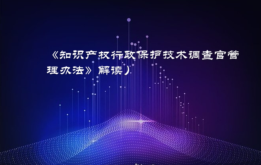 《知识产权行政保护技术调查官管理办法》解读